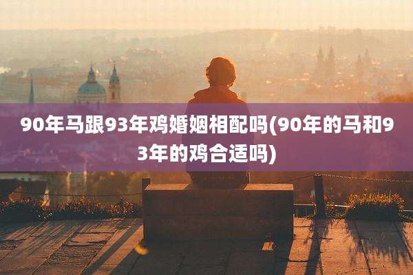 90年马跟93年鸡婚姻相配吗(90年的马和93年的鸡合适吗)