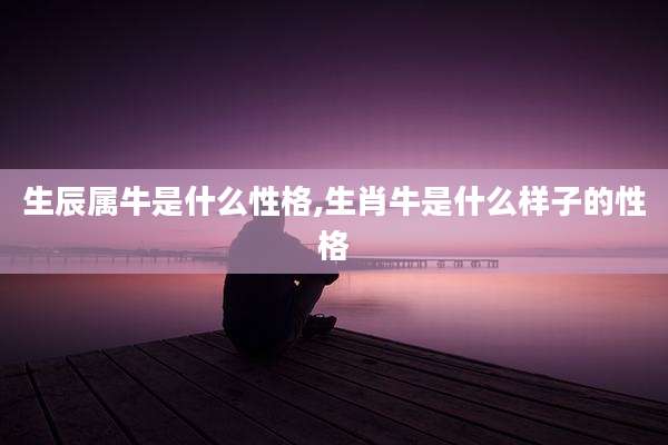 生辰属牛是什么性格,生肖牛是什么样子的性格