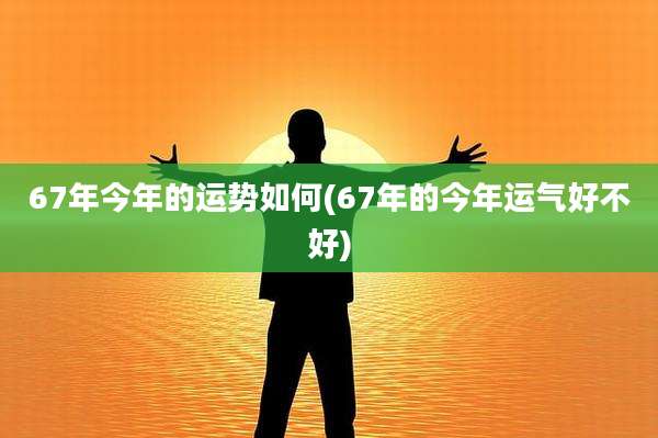 67年今年的运势如何(67年的今年运气好不好)
