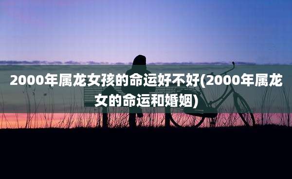 2000年属龙女孩的命运好不好(2000年属龙女的命运和婚姻)