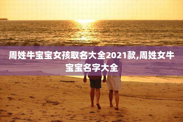 周姓牛宝宝女孩取名大全2021款,周姓女牛宝宝名字大全