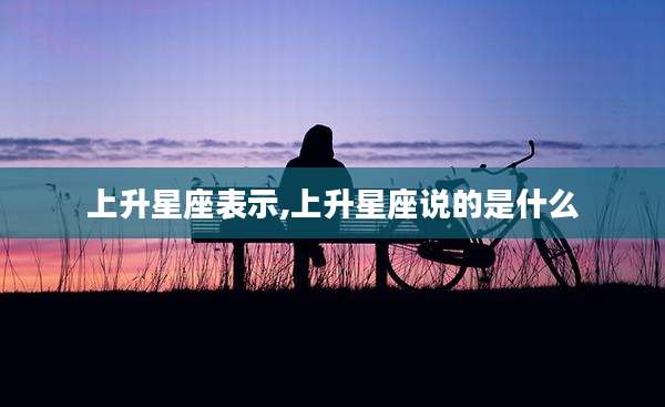 上升星座表示,上升星座说的是什么
