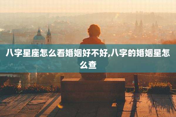 八字星座怎么看婚姻好不好,八字的婚姻星怎么查