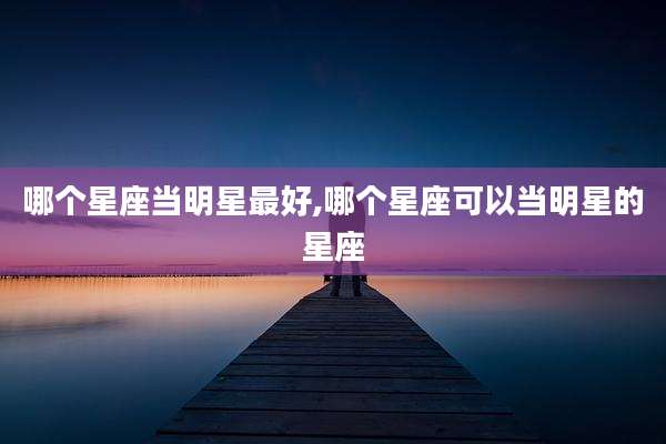 哪个星座当明星最好,哪个星座可以当明星的星座