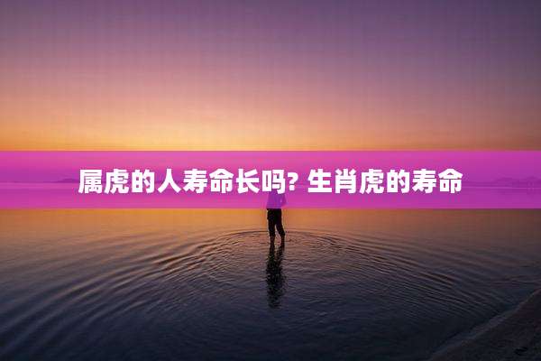属虎的人寿命长吗? 生肖虎的寿命