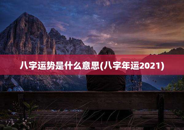 八字运势是什么意思(八字年运2021)