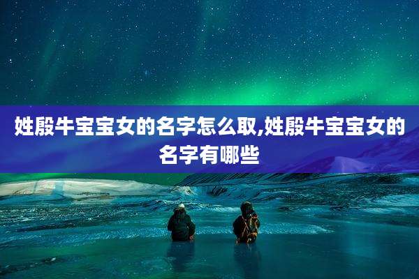 姓殷牛宝宝女的名字怎么取,姓殷牛宝宝女的名字有哪些