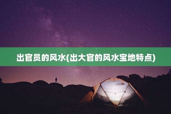 出官员的风水(出大官的风水宝地特点)