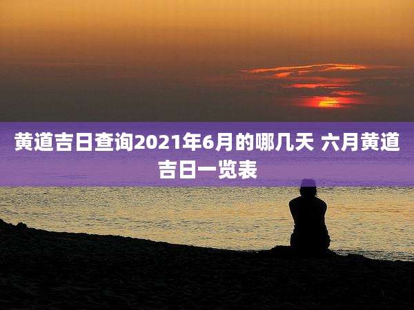 黄道吉日查询2021年6月的哪几天 六月黄道吉日一览表