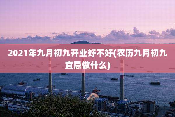 2021年九月初九开业好不好(农历九月初九宜忌做什么)