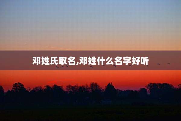 邓姓氏取名,邓姓什么名字好听