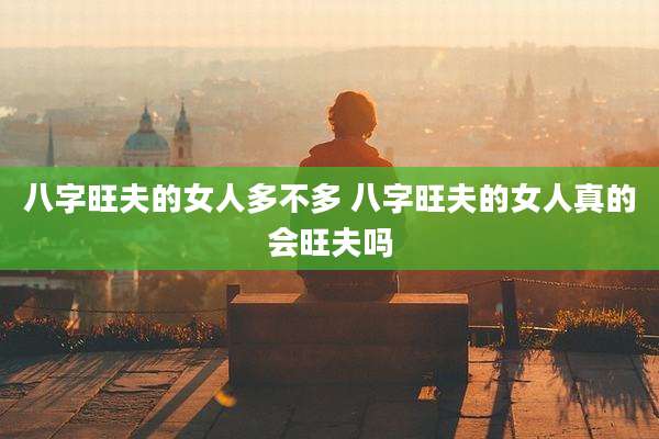 八字旺夫的女人多不多 八字旺夫的女人真的会旺夫吗