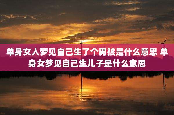 单身女人梦见自己生了个男孩是什么意思 单身女梦见自己生儿子是什么意思