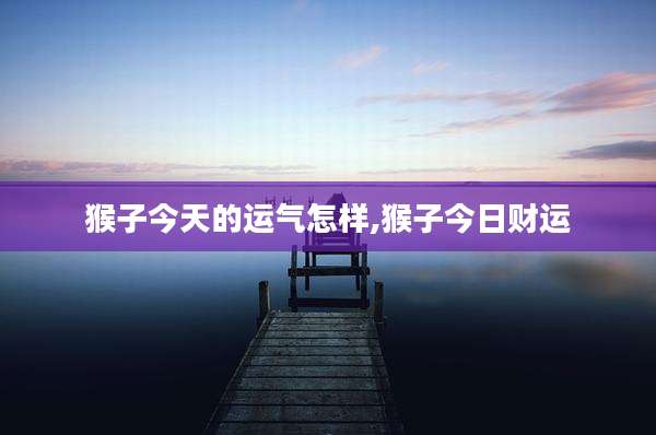 猴子今天的运气怎样,猴子今日财运