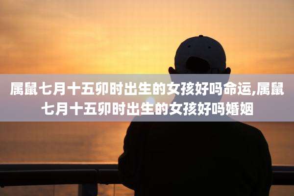 属鼠七月十五卯时出生的女孩好吗命运,属鼠七月十五卯时出生的女孩好吗婚姻