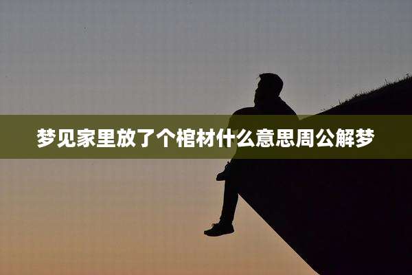 梦见家里放了个棺材什么意思周公解梦