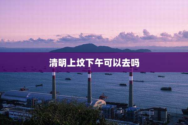 清明上坟下午可以去吗