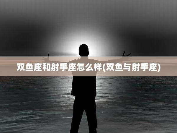 双鱼座和射手座怎么样(双鱼与射手座)