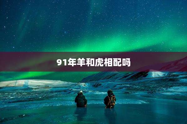 91年羊和虎相配吗