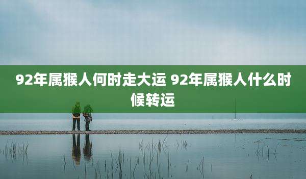 92年属猴人何时走大运 92年属猴人什么时候转运