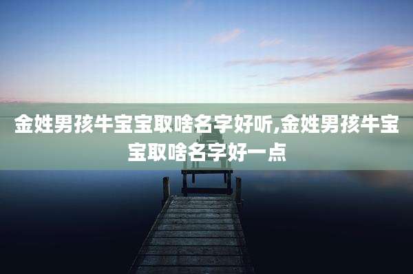 金姓男孩牛宝宝取啥名字好听,金姓男孩牛宝宝取啥名字好一点