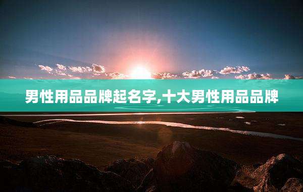 男性用品品牌起名字,十大男性用品品牌