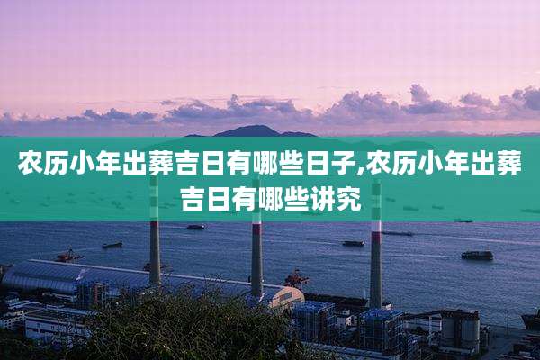 农历小年出葬吉日有哪些日子,农历小年出葬吉日有哪些讲究