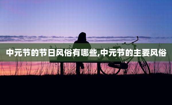 中元节的节日风俗有哪些,中元节的主要风俗
