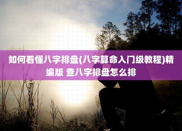 如何看懂八字排盘(八字算命入门级教程)精编版 查八字排盘怎么排