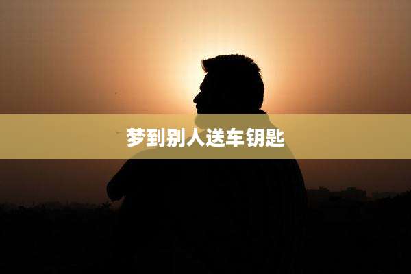 梦到别人送车钥匙