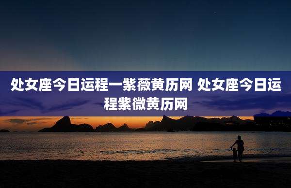 处女座今日运程一紫薇黄历网 处女座今日运程紫微黄历网