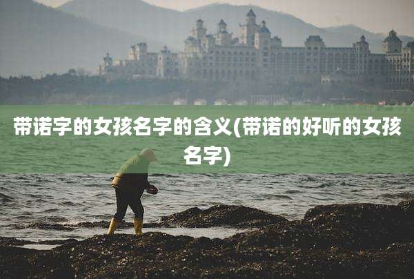 带诺字的女孩名字的含义(带诺的好听的女孩名字)