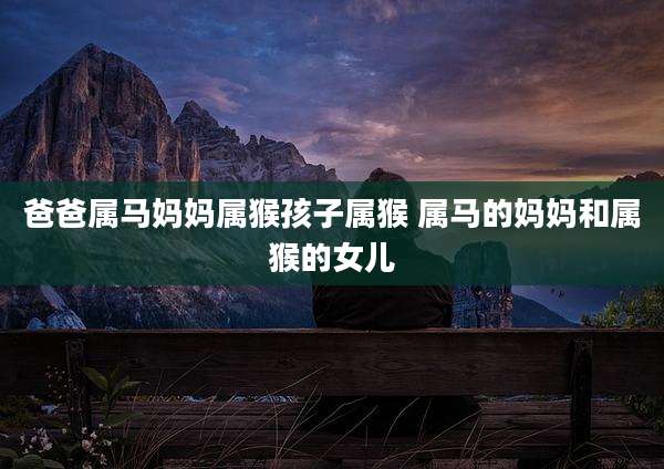 爸爸属马妈妈属猴孩子属猴 属马的妈妈和属猴的女儿