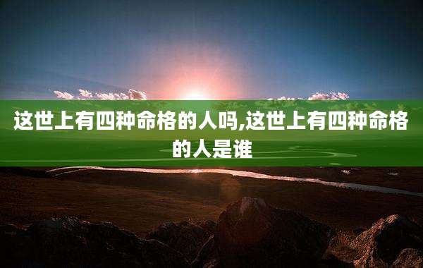 这世上有四种命格的人吗,这世上有四种命格的人是谁