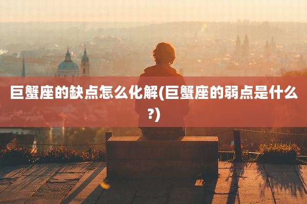 巨蟹座的缺点怎么化解(巨蟹座的弱点是什么?)