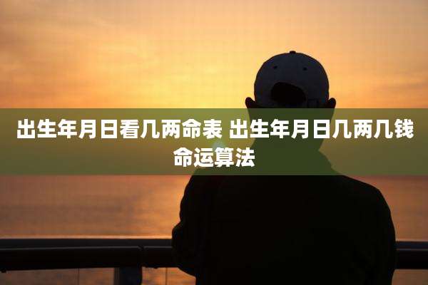 出生年月日看几两命表 出生年月日几两几钱命运算法