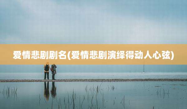 爱情悲剧剧名(爱情悲剧演绎得动人心弦)