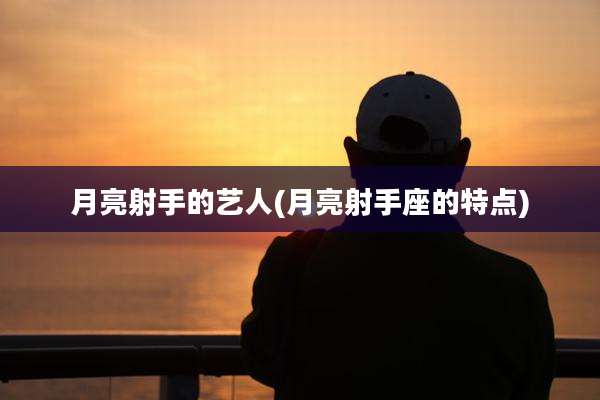 月亮射手的艺人(月亮射手座的特点)