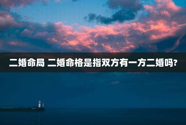 二婚命局 二婚命格是指双方有一方二婚吗?
