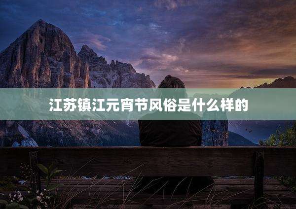 江苏镇江元宵节风俗是什么样的