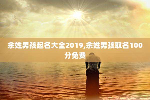 余姓男孩起名大全2019,余姓男孩取名100分免费