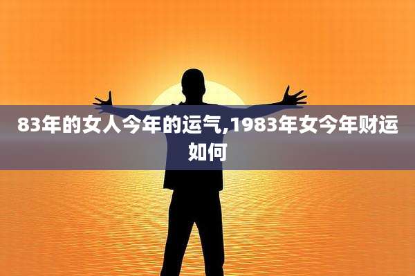 83年的女人今年的运气,1983年女今年财运如何