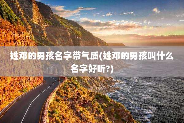 姓邓的男孩名字带气质(姓邓的男孩叫什么名字好听?)