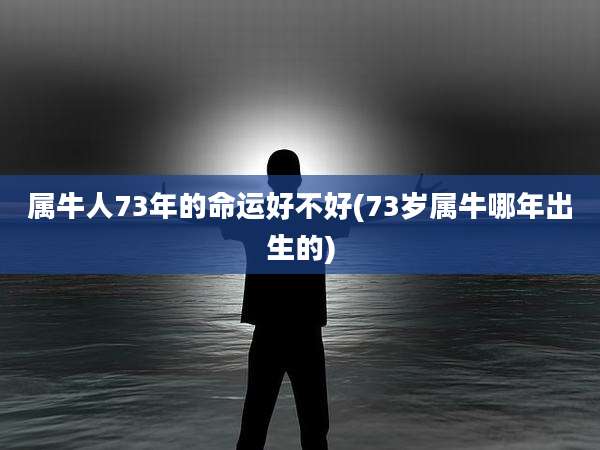 属牛人73年的命运好不好(73岁属牛哪年出生的)