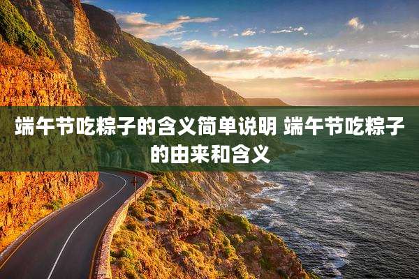 端午节吃粽子的含义简单说明 端午节吃粽子的由来和含义