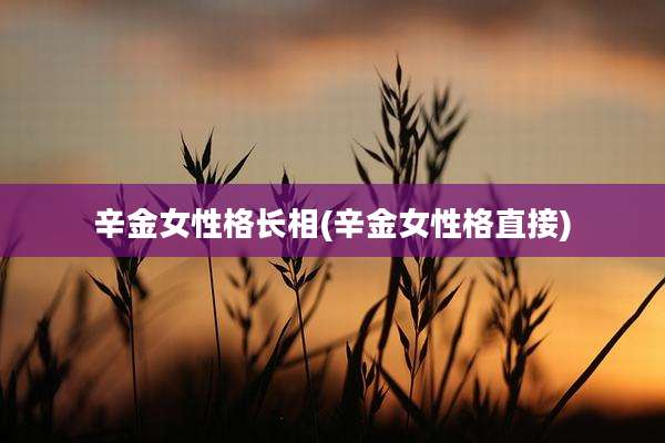 辛金女性格长相(辛金女性格直接)