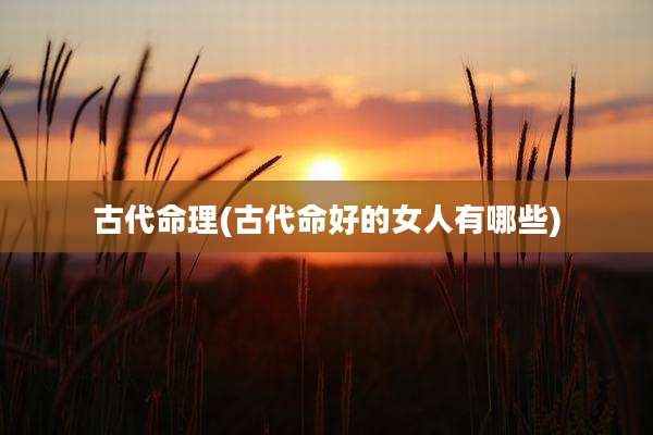 古代命理(古代命好的女人有哪些)