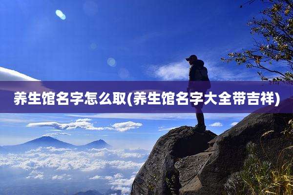 养生馆名字怎么取(养生馆名字大全带吉祥)