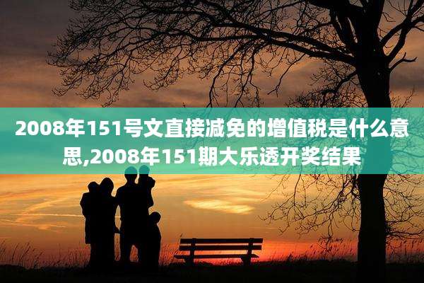 2008年151号文直接减免的增值税是什么意思,2008年151期大乐透开奖结果