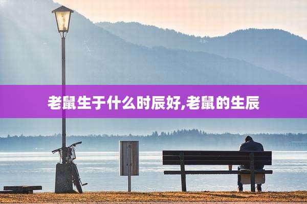 老鼠生于什么时辰好,老鼠的生辰